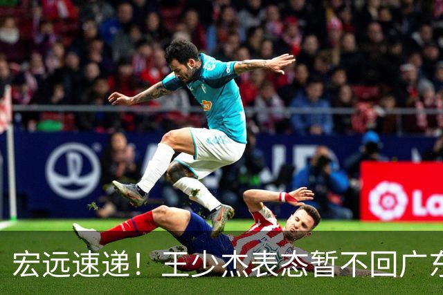 宏远速递！王少杰表态暂不回广东，徐杰深夜发声，杜锋最新动态